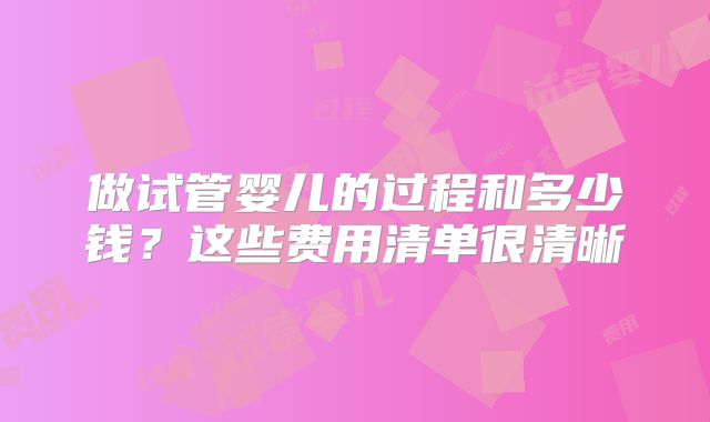 做试管婴儿的过程和多少钱?这些费用清单很清晰
