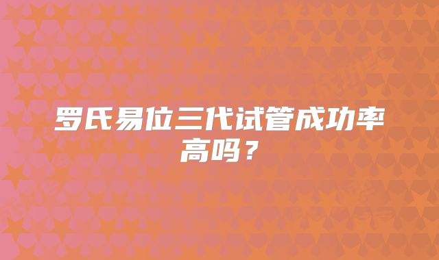 罗氏易位三代试管成功率高吗？