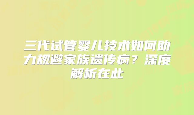 三代试管婴儿技术如何助力规避家族遗传病?深度解析在此