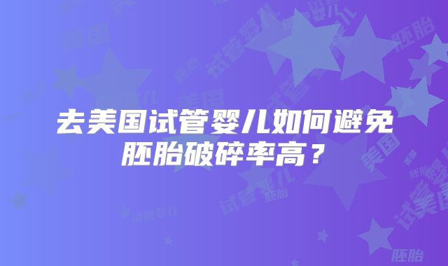 去美国试管婴儿如何避免胚胎破碎率高?