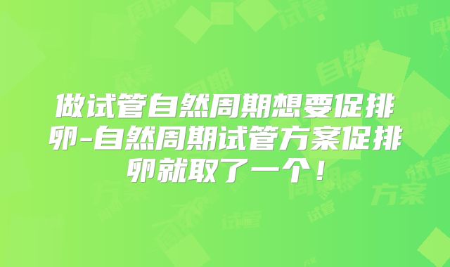 做试管自然周期想要促排卵-自然周期试管方案促排卵就取了一个！