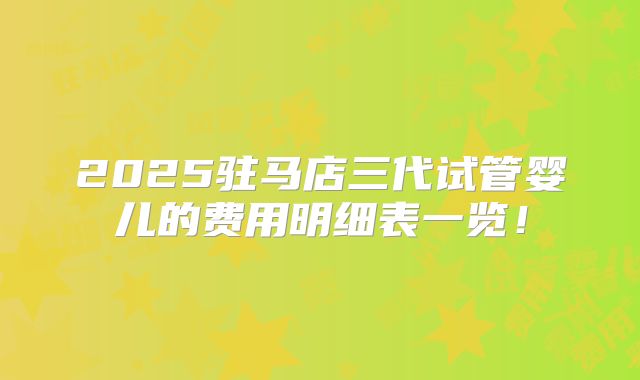 2025驻马店三代试管婴儿的费用明细表一览！