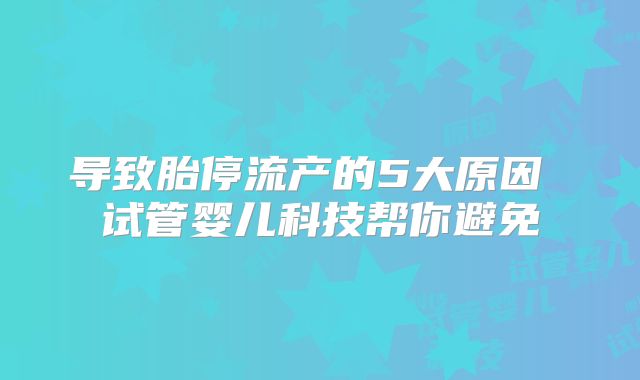 导致胎停流产的5大原因 试管婴儿科技帮你避免
