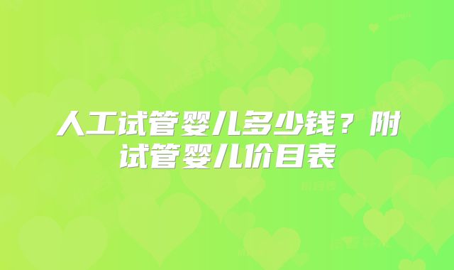 人工试管婴儿多少钱?附试管婴儿价目表