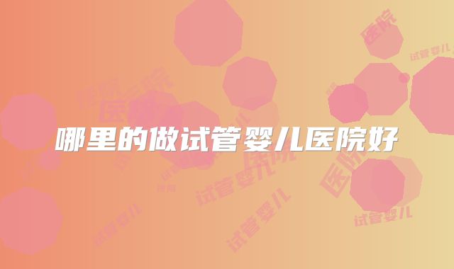 哪里的做试管婴儿医院好