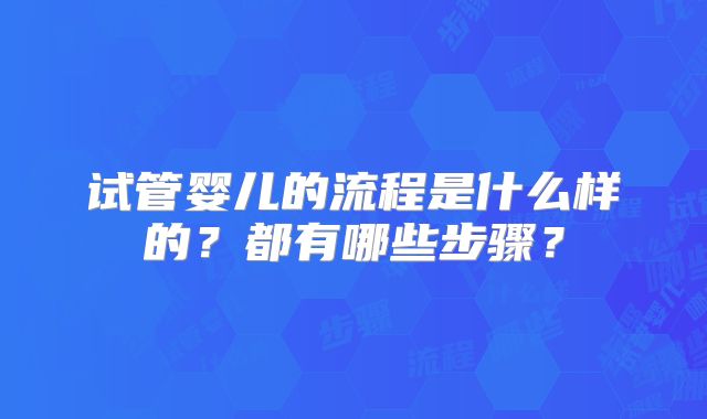 试管婴儿的流程是什么样的？都有哪些步骤？