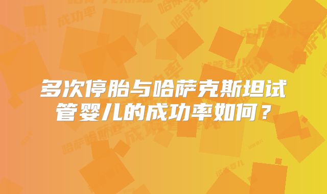 多次停胎与哈萨克斯坦试管婴儿的成功率如何?