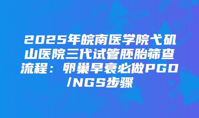 2025年皖南医学院弋矶山医院三代试管胚胎筛查流程:卵巢早衰必做PGD/NGS步骤