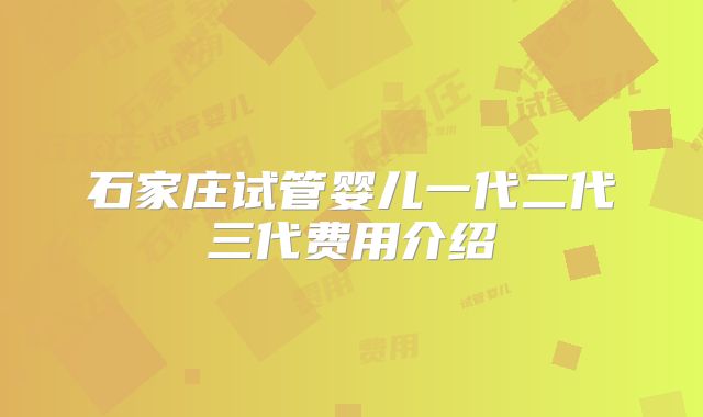 石家庄试管婴儿一代二代三代费用介绍