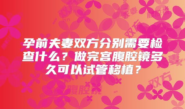 孕前夫妻双方分别需要检查什么?做完宫腹腔镜多久可以试管移植?