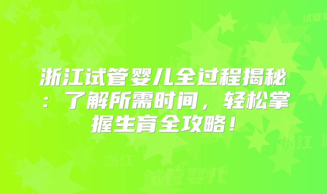 浙江试管婴儿全过程揭秘:了解所需时间,轻松掌握生育全攻略!