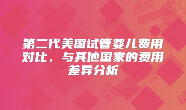 第二代美国试管婴儿费用对比,与其他国家的费用差异分析