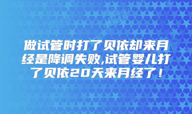 做试管时打了贝依却来月经是降调失败,试管婴儿打了贝依20天来月经了!