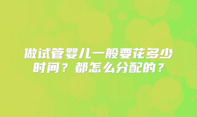 做试管婴儿一般要花多少时间？都怎么分配的？