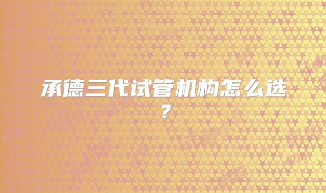 承德三代试管机构怎么选?