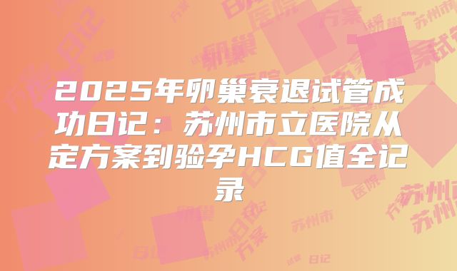 2025年卵巢衰退试管成功日记:苏州市立医院从定方案到验孕HCG值全记录