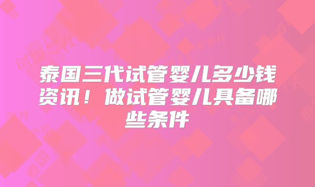 泰国三代试管婴儿多少钱资讯！做试管婴儿具备哪些条件