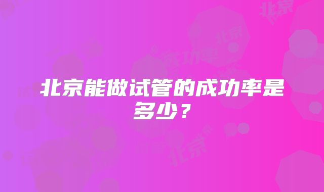 北京能做试管的成功率是多少?