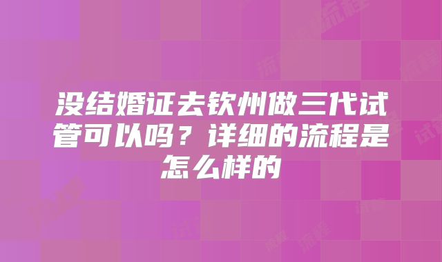 没结婚证去钦州做三代试管可以吗？详细的流程是怎么样的