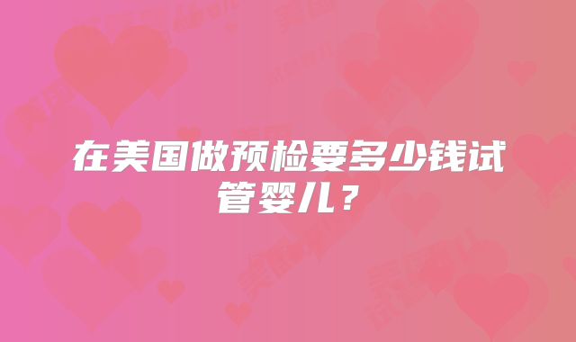 在美国做预检要多少钱试管婴儿?