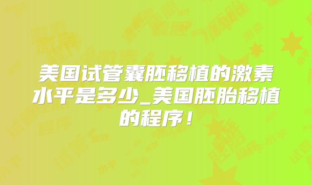美国试管囊胚移植的激素水平是多少_美国胚胎移植的程序！