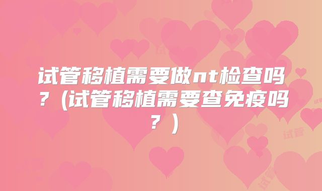 试管移植需要做nt检查吗？(试管移植需要查免疫吗？)