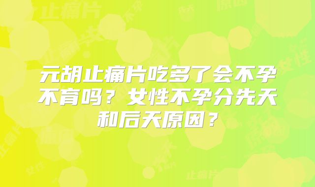 元胡止痛片吃多了会不孕不育吗？女性不孕分先天和后天原因？