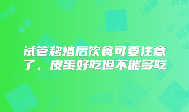 试管移植后饮食可要注意了,皮蛋好吃但不能多吃