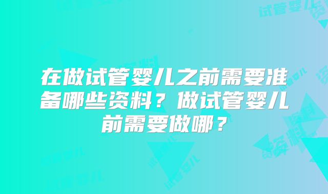 在做试管婴儿之前需要准备哪些资料？做试管婴儿前需要做哪？