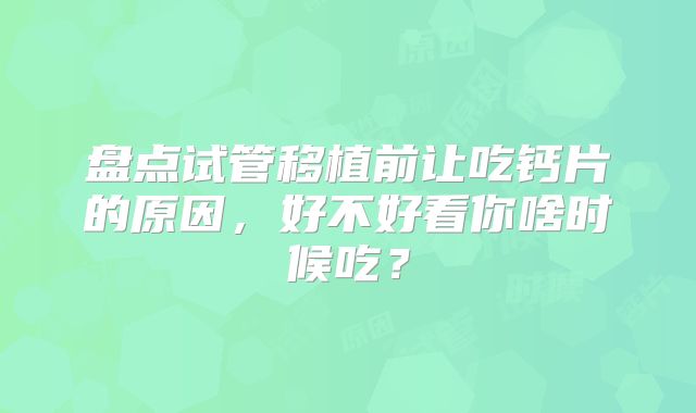 盘点试管移植前让吃钙片的原因,好不好看你啥时候吃?