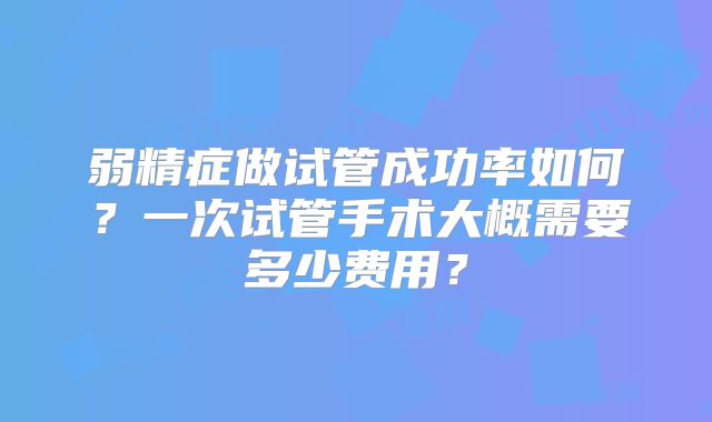 弱精症做试管成功率如何？一次试管手术大概需要多少费用？
