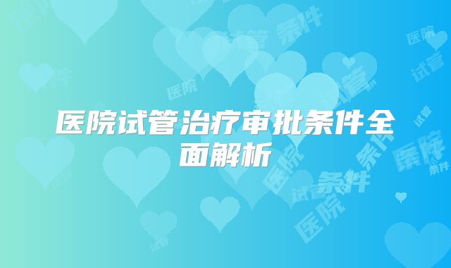 医院试管治疗审批条件全面解析