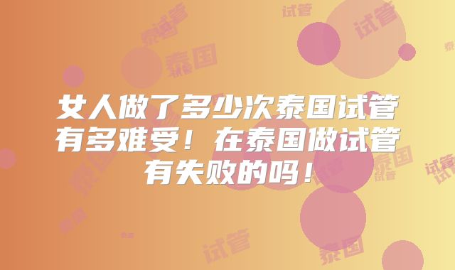 女人做了多少次泰国试管有多难受!在泰国做试管有失败的吗!
