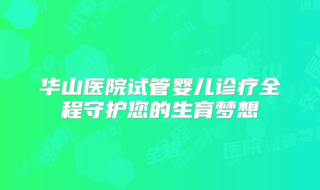 华山医院试管婴儿诊疗全程守护您的生育梦想