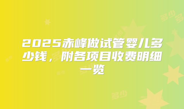 2025赤峰做试管婴儿多少钱,附各项目收费明细一览