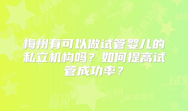 梅州有可以做试管婴儿的私立机构吗？如何提高试管成功率？