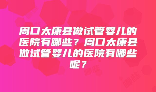 周口太康县做试管婴儿的医院有哪些？周口太康县做试管婴儿的医院有哪些呢？