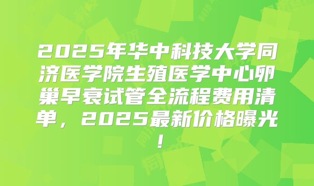 2025年华中科技大学同济医学院生殖医学中心卵巢早衰试管全流程费用清单,2025最新价格曝光!