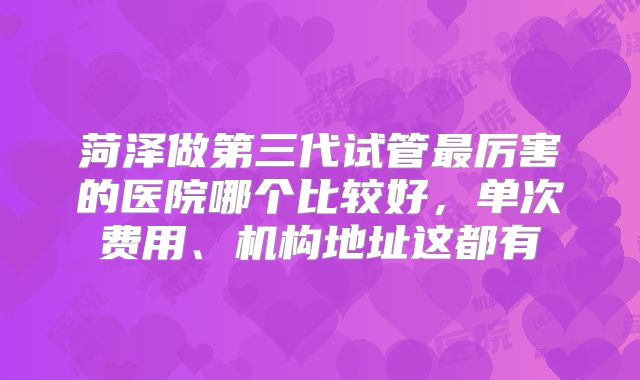菏泽做第三代试管最厉害的医院哪个比较好，单次费用、机构地址这都有