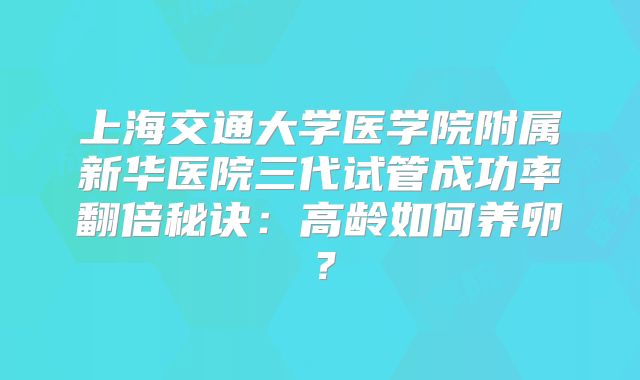 上海交通大学医学院附属新华医院三代试管成功率翻倍秘诀:高龄如何养卵?