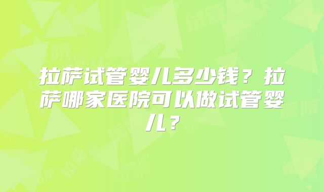 拉萨试管婴儿多少钱？拉萨哪家医院可以做试管婴儿？