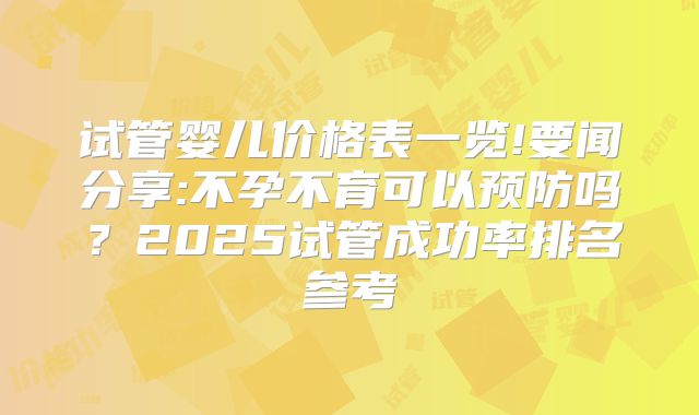 试管婴儿价格表一览!要闻分享:不孕不育可以预防吗?2025试管成功率排名参考