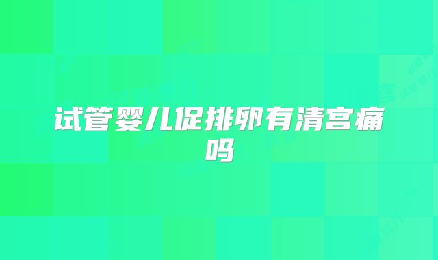 试管婴儿促排卵有清宫痛吗