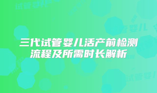 三代试管婴儿活产前检测流程及所需时长解析