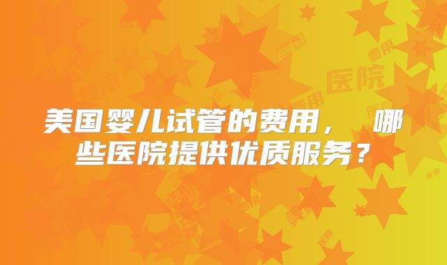 美国婴儿试管的费用, 哪些医院提供优质服务?