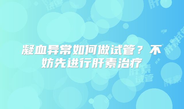 凝血异常如何做试管?不妨先进行肝素治疗