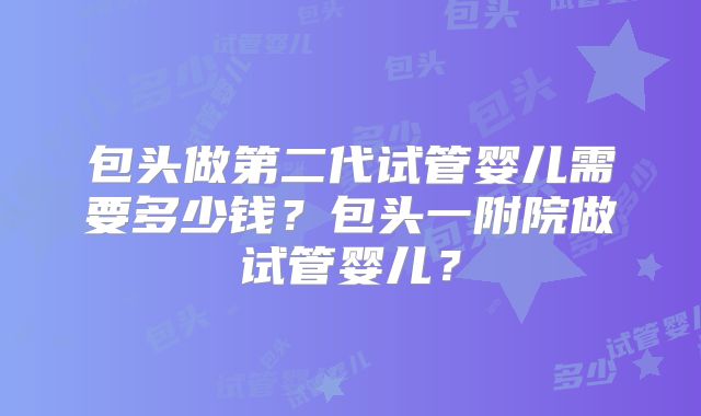 包头做第二代试管婴儿需要多少钱?包头一附院做试管婴儿?