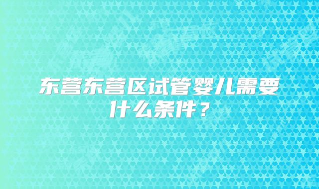 东营东营区试管婴儿需要什么条件?