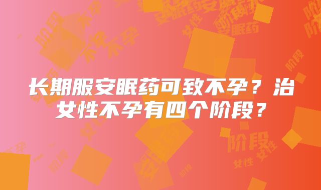 长期服安眠药可致不孕?治女性不孕有四个阶段?