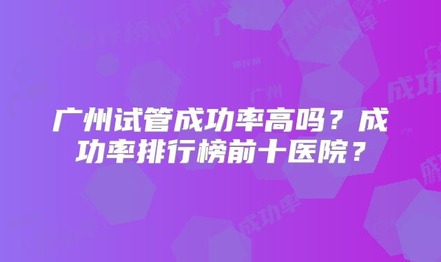 广州试管成功率高吗?成功率排行榜前十医院?